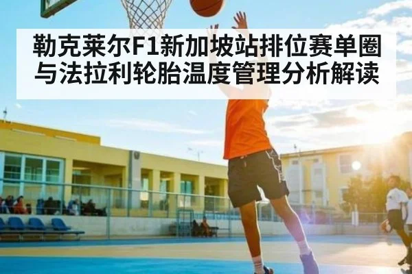 勒克莱尔F1新加坡站排位赛单圈与法拉利轮胎温度管理分析解读
