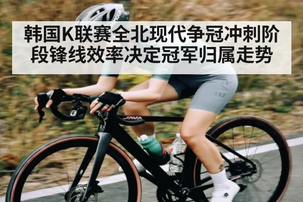 韩国K联赛全北现代争冠冲刺阶段锋线效率决定冠军归属走势