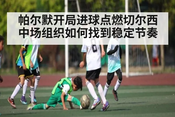 帕尔默开局进球点燃切尔西 中场组织如何找到稳定节奏 | kaiyun
