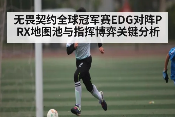 无畏契约全球冠军赛EDG对阵PRX地图池与指挥博弈关键分析 - kaiyun