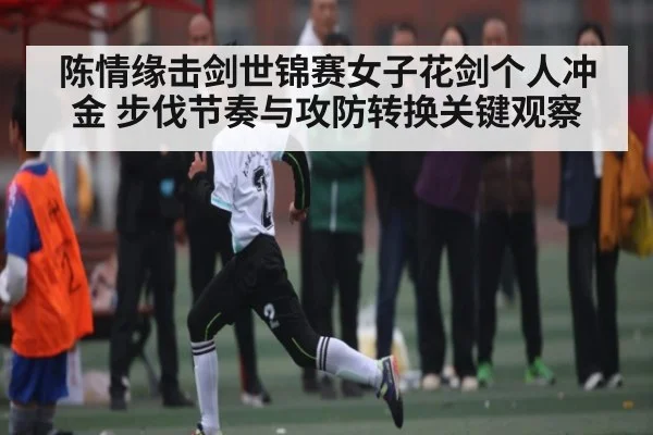 陈情缘击剑世锦赛女子花剑个人冲金 步伐节奏与攻防转换关键观察 - kaiyun