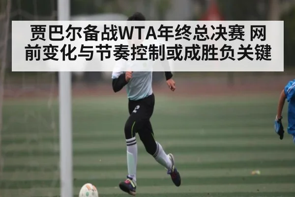 贾巴尔备战WTA年终总决赛 网前变化与节奏控制或成胜负关键