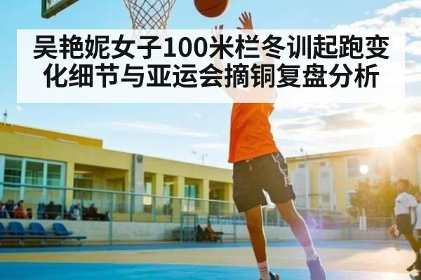 吴艳妮女子100米栏冬训起跑变化细节与亚运会摘铜复盘分析 - kaiyun