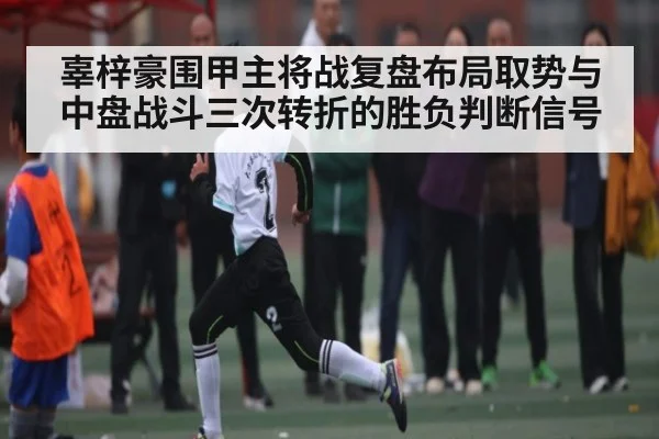 辜梓豪围甲主将战复盘布局取势与中盘战斗三次转折的胜负判断信号 - kaiyun